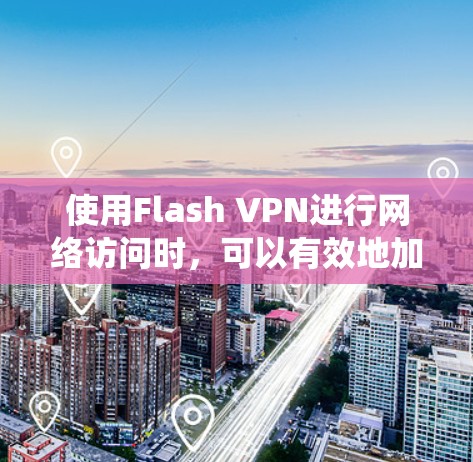 使用Flash VPN进行网络访问时，可以有效地加密和保护您的网络活动。以下是一个系统化的步骤指南，帮助您更好地理解和应用Flash VPN