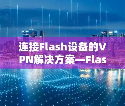 连接Flash设备的VPN解决方案—Flash VPN