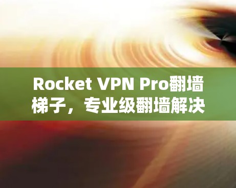 Rocket VPN Pro翻墙梯子，专业级翻墙解决方案