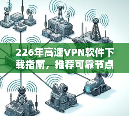 226年高速VPN软件下载指南，推荐可靠节点以保障网络安全