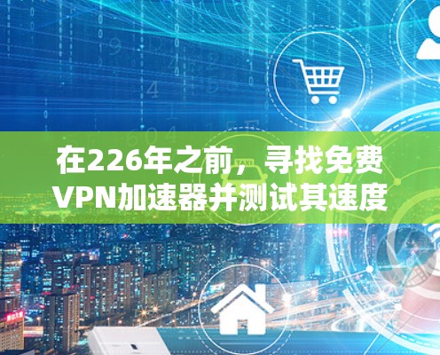 在226年之前，寻找免费VPN加速器并测试其速度，你可以在全球节点上进行测试，并选择适合你需求的加速服务。以下是一些推荐的VPN加速器和测试工具