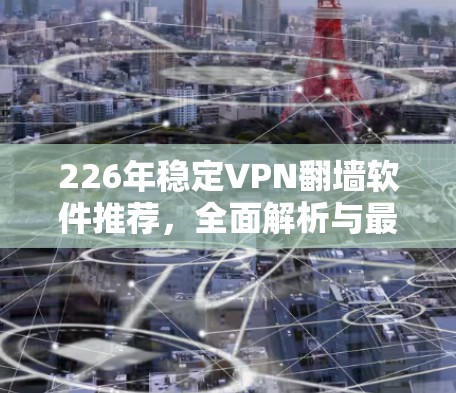 226年稳定VPN翻墙软件推荐，全面解析与最佳选择