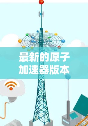 最新的原子加速器版本主要集中在以下几个方面