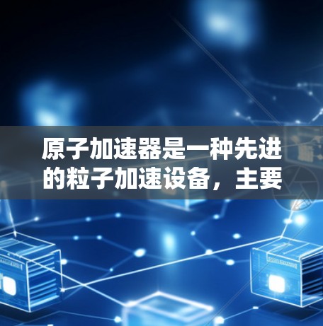 原子加速器是一种先进的粒子加速设备，主要由磁子体和电场等技术组成，旨在将轻子（如电子或质子）加速到接近光速。以下是对原子加速器的详细介绍