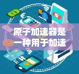 原子加速器是一种用于加速轻子（如电子、质子）的设备，通常用于核物理和高能物理研究。它由加速器的结构、磁铁、加速电路和电场等部分组成