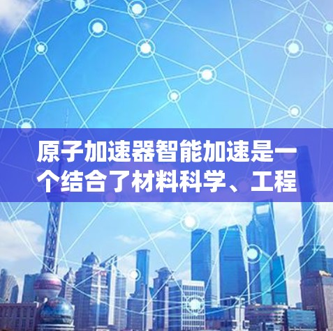 原子加速器智能加速是一个结合了材料科学、工程学、自动控制和机器学习的前沿技术领域，旨在通过智能系统优化加速过程，提高原子运动的稳定性和精确度。以下是对其技术特点和应用的详细分析