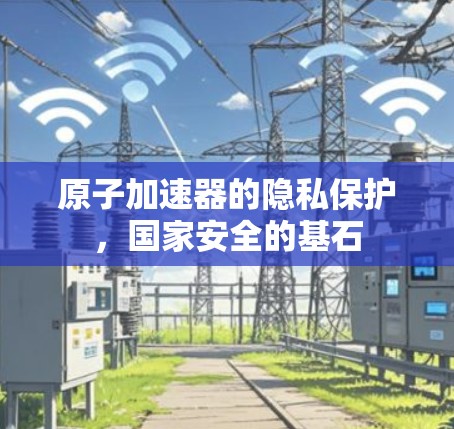 原子加速器的隐私保护，国家安全的基石