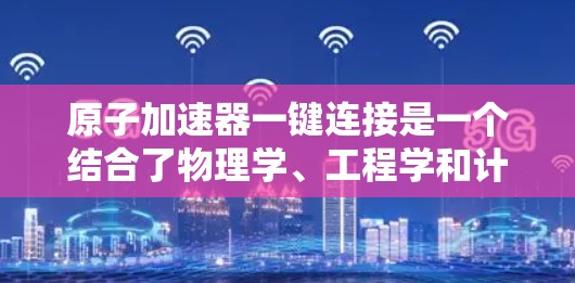 原子加速器一键连接是一个结合了物理学、工程学和计算机科学的新兴技术，旨在通过共享设备和功能，提升多个原子加速器的效率和性能。以下是对此技术的详细分析