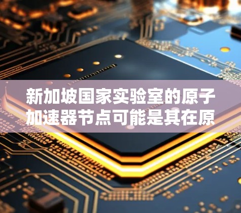 新加坡国家实验室的原子加速器节点可能是其在原子物理领域的核心设施之一，用于加速轻子粒子（如氢、氦等）以研究原子结构、物质性质以及高能物理现象。以下是一些可能的相关信息