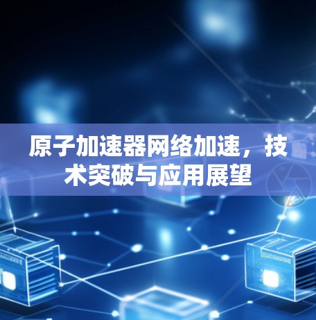 原子加速器网络加速，技术突破与应用展望