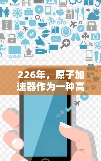 226年，原子加速器作为一种高能物理技术，将继续在科学研究、能源开发和材料科学等领域展现出重要作用。以下是对226年原子加速器的推荐