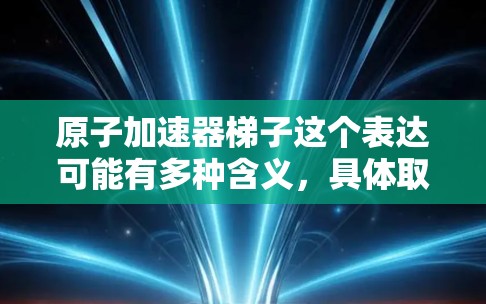 原子加速器梯子这个表达可能有多种含义，具体取决于上下文和领域。以下是一些可能的解释和方向