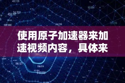 使用原子加速器来加速视频内容，具体来说，可能是指利用原子加速器提供的强大加速能量，来加速视频的播放速度或质量。以下是一些可能的解释和应用方向