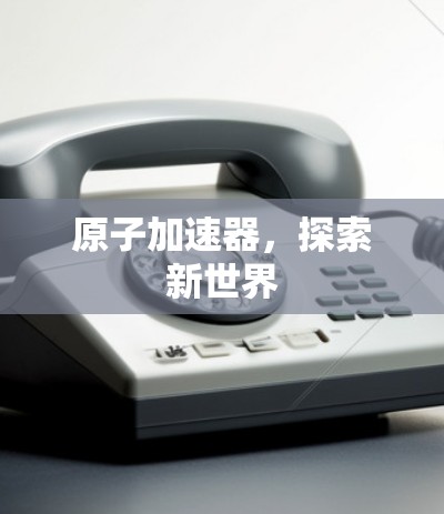 原子加速器，探索新世界