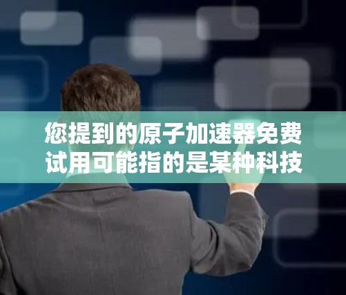 您提到的原子加速器免费试用可能指的是某种科技产品或项目在特定场合下的免费试用。以下是一些可能的解释和解决方案