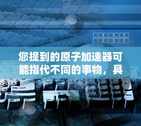 您提到的原子加速器可能指代不同的事物，具体含义取决于上下文。以下是一些可能的解释和解决方案