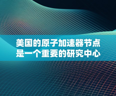 美国的原子加速器节点是一个重要的研究中心，致力于高能物理研究，主要包括以下几个方面