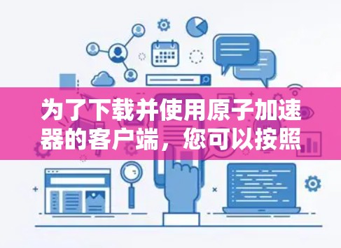 为了下载并使用原子加速器的客户端，您可以按照以下步骤进行操作