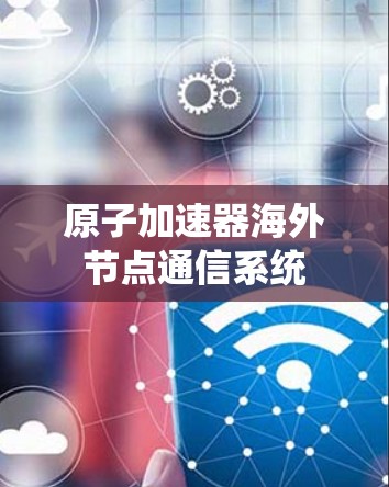 原子加速器海外节点通信系统