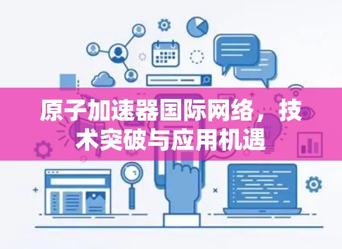 原子加速器国际网络，技术突破与应用机遇
