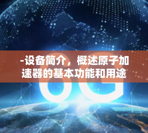 -设备简介，概述原子加速器的基本功能和用途