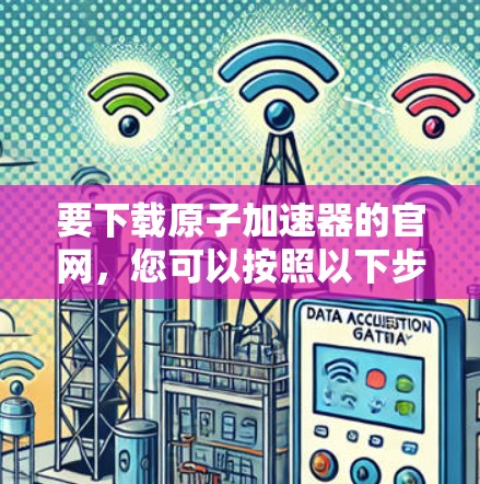 要下载原子加速器的官网，您可以按照以下步骤操作