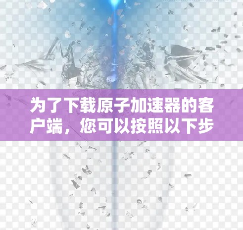为了下载原子加速器的客户端，您可以按照以下步骤进行操作