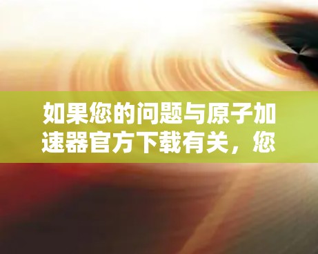 如果您的问题与原子加速器官方下载有关，您需要明确一下您指的是什么。以下是一些可能的解释和建议