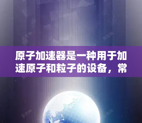 原子加速器是一种用于加速原子和粒子的设备，常用于核物理研究、核工程开发以及高能粒子物理实验中。以下是一些常见的原子加速器的官方网站