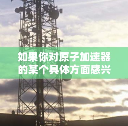 如果你对原子加速器的某个具体方面感兴趣，例如其在核物理中的应用或技术实现，我可以为你提供更详细的解释