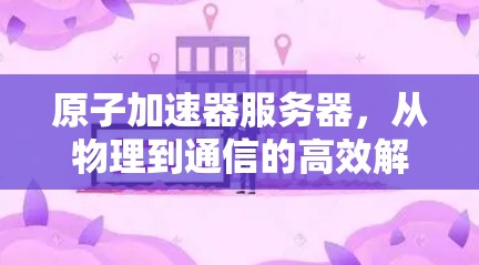 原子加速器服务器，从物理到通信的高效解决方案