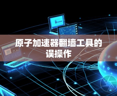 原子加速器翻墙工具的误操作
