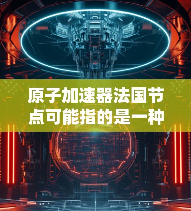 原子加速器法国节点可能指的是一种法国相关的原子物理加速器项目或实验室。在法国，原子物理领域有多个重要的项目和实验室，比如