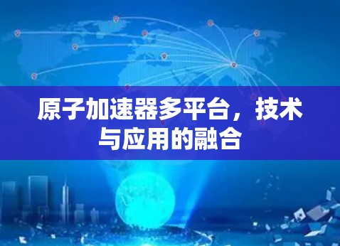 原子加速器多平台，技术与应用的融合