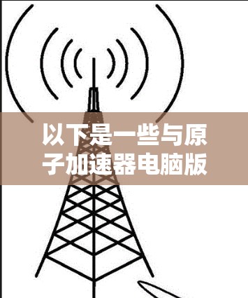 以下是一些与原子加速器电脑版相关的信息和指导