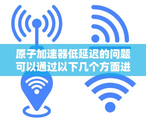 原子加速器低延迟的问题可以通过以下几个方面进行探讨和优化