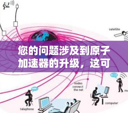 您的问题涉及到原子加速器的升级，这可能与您在研究粒子物理、核物理或相关领域有关。如果您正在考虑优化或升级您的原子加速器设备，以下是一些可能的更新方向和建议，以帮助您更好地提升设备性能和功能