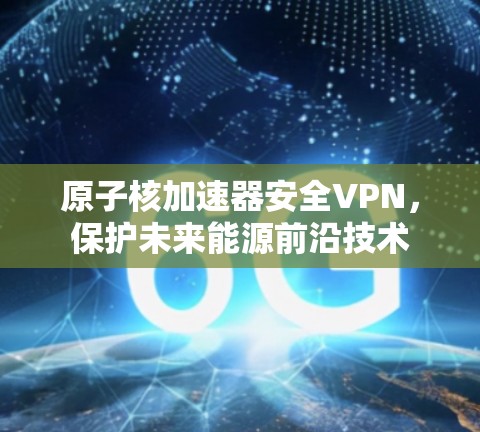原子核加速器安全VPN，保护未来能源前沿技术