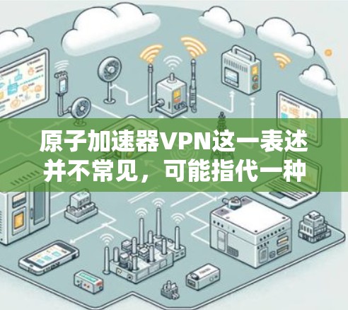 原子加速器VPN这一表述并不常见，可能指代一种结合了原子物理技术与网络VPN的创新解决方案。以下是一些可能的相关信息和解释