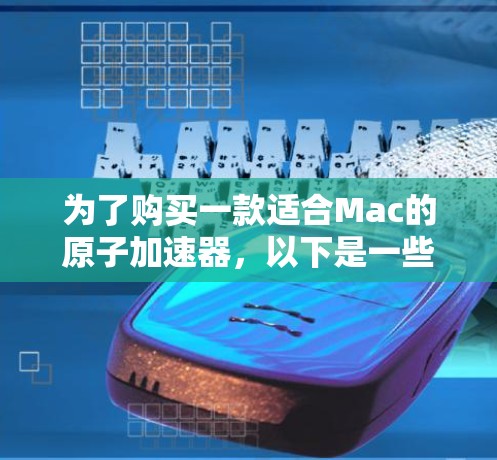 为了购买一款适合Mac的原子加速器，以下是一些关键步骤和建议