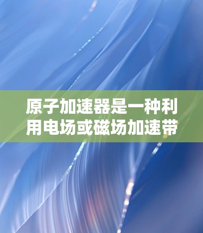 原子加速器是一种利用电场或磁场加速带电粒子的技术，常用于加速轻子如电子和正电子，使其接近光速。以下是对原子加速器的详细介绍