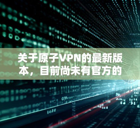 关于原子VPN的最新版本，目前尚未有官方的最新版本发布，但可以参考以下步骤来获取相关信息