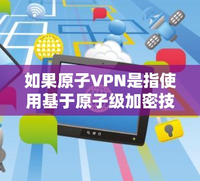 如果原子VPN是指使用基于原子级加密技术（如AES）的VPN服务，那么建议您使用这些加密算法来确保数据的安全传输。如果您指的是其他含义，可能需要进一步澄清，以便提供更准确的解决方案
