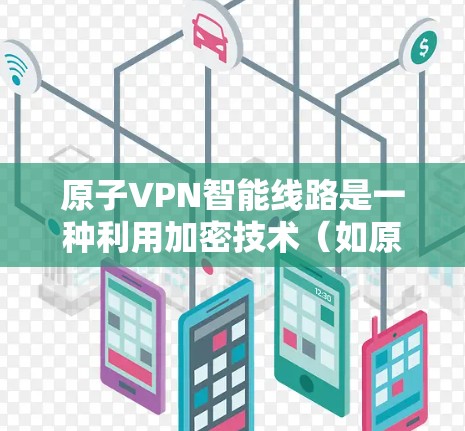 原子VPN智能线路是一种利用加密技术（如原子加密）构建的VPN架构，旨在提供更安全、更高效、更智能的网络通信解决方案。以下是关于这一概念的详细解释