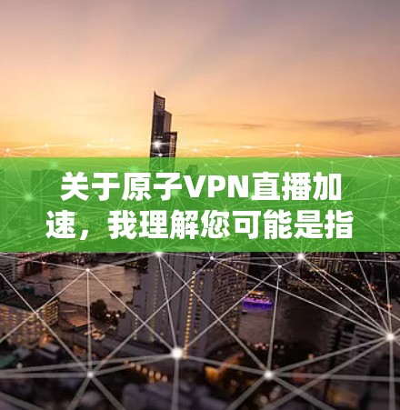 关于原子VPN直播加速，我理解您可能是指使用原子网络来加速视频会议或直播服务，或者对原子网络的技术特性感兴趣。以下是关于原子网络和相关技术的简要信息