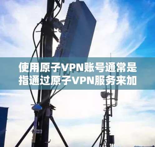 使用原子VPN账号通常是指通过原子VPN服务来加密和传输您的移动数据、支付信息或其他敏感信息。原子VPN是一种基于区块链技术的加密网络，旨在提供安全、可靠的加密传输服务
