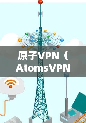 原子VPN（AtomsVPN）是一种基于加密技术的VPN服务，旨在保护个人隐私和数据安全。以下是一些关于原子VPN的注意事项和建议
