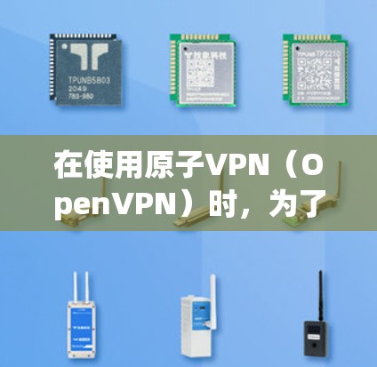 在使用原子VPN（OpenVPN）时，为了提升访问速度，可以尝试以下方法