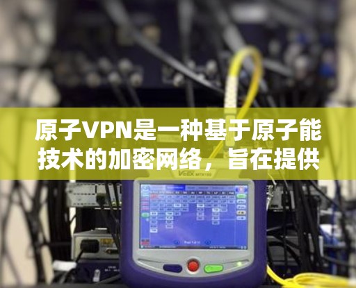 原子VPN是一种基于原子能技术的加密网络，旨在提供高度安全的数据传输服务。以下是对该技术的详细分析和总结