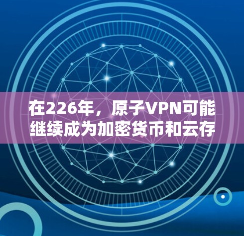 在226年，原子VPN可能继续成为加密货币和云存储领域的重要工具，随着加密货币的去中心化趋势加速，原子VPN可能会更加流行和普及。以下是对226年原子VPN的几个关键点的分析